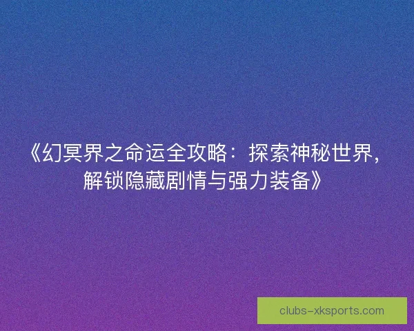 《幻冥界之命运全攻略：探索神秘世界，解锁隐藏剧情与强力装备》