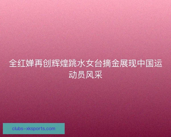 全红婵再创辉煌跳水女台摘金展现中国运动员风采